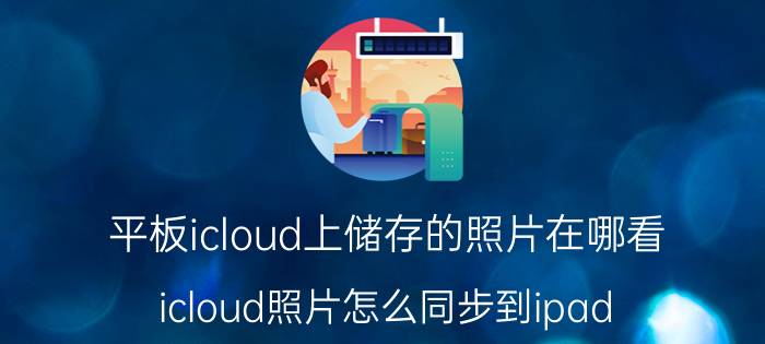 平板icloud上储存的照片在哪看 icloud照片怎么同步到ipad？